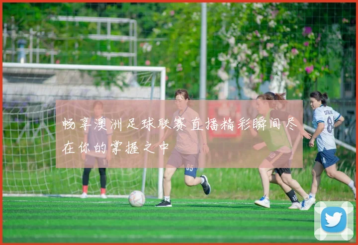 畅享澳洲足球联赛直播精彩瞬间尽在你的掌握之中