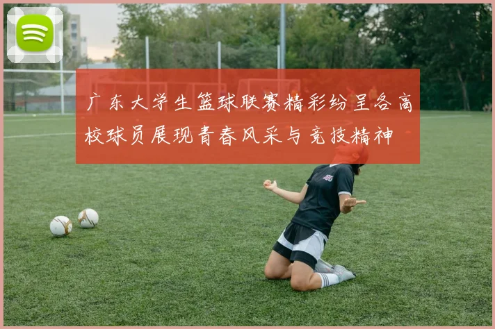 广东大学生篮球联赛精彩纷呈各高校球员展现青春风采与竞技精神