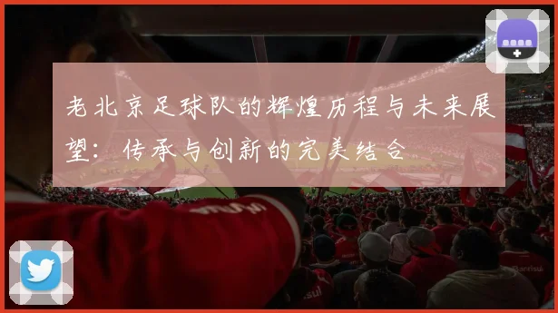 老北京足球队的辉煌历程与未来展望：传承与创新的完美结合