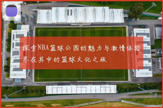 探索NBA篮球公园的魅力与激情体验尽在其中的篮球文化之旅