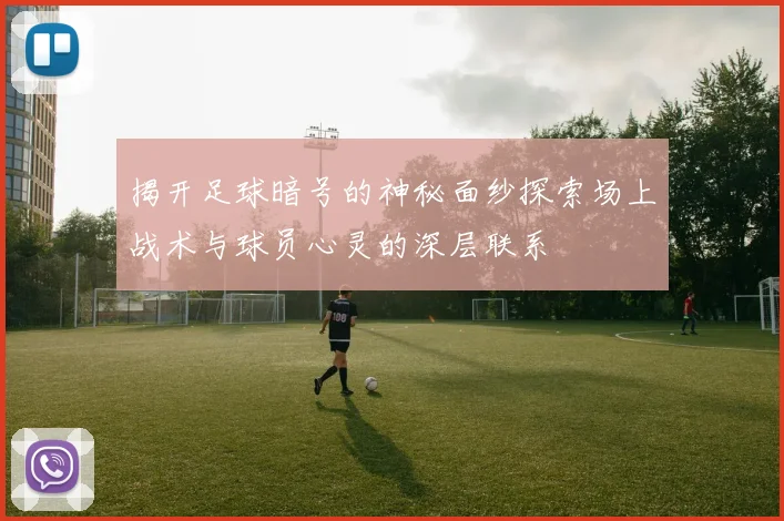 揭开足球暗号的神秘面纱探索场上战术与球员心灵的深层联系