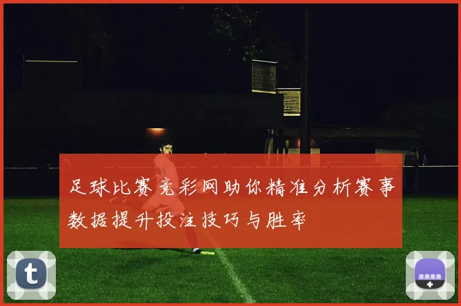 足球比赛竞彩网助你精准分析赛事数据提升投注技巧与胜率