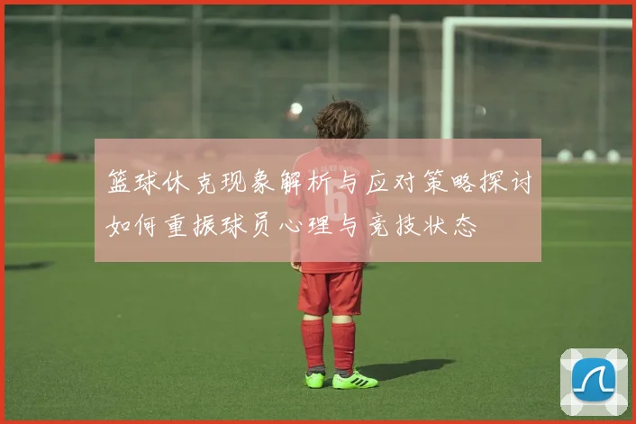 篮球休克现象解析与应对策略探讨如何重振球员心理与竞技状态