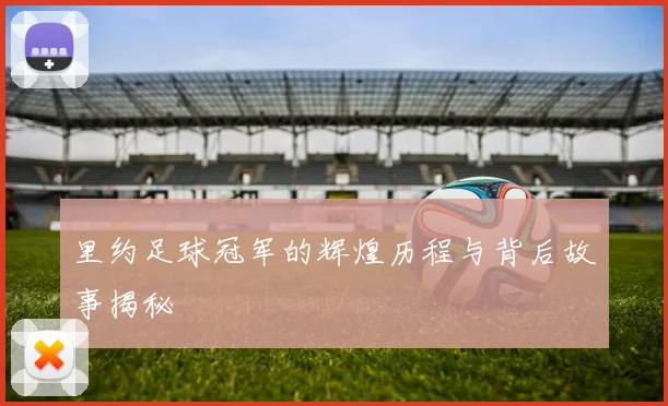 里约足球冠军的辉煌历程与背后故事揭秘