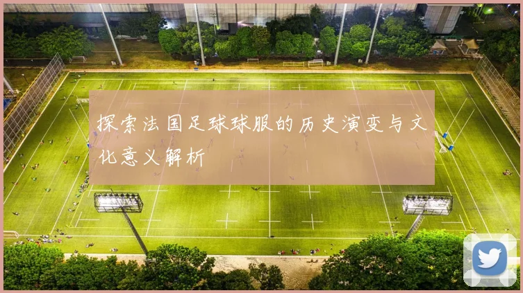 探索法国足球球服的历史演变与文化意义解析