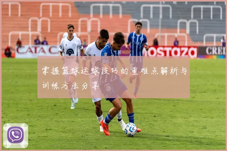掌握篮球运球技巧的重难点解析与训练方法分享