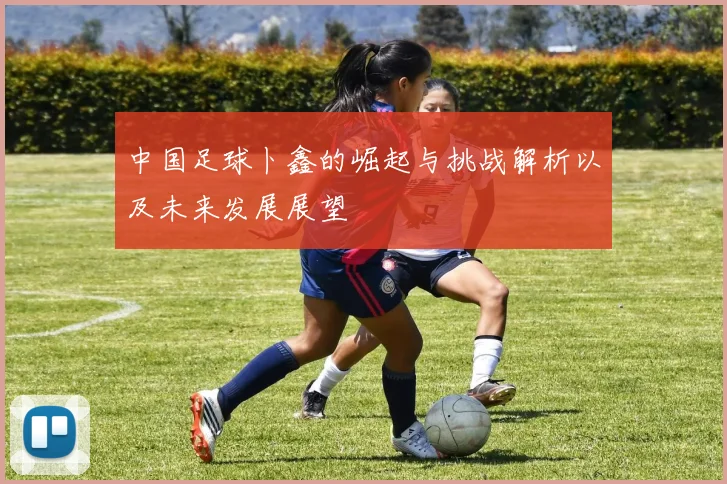 中国足球卜鑫的崛起与挑战解析以及未来发展展望