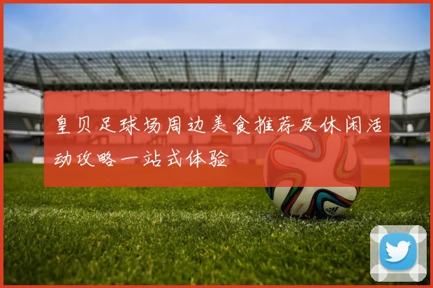 皇贝足球场周边美食推荐及休闲活动攻略一站式体验