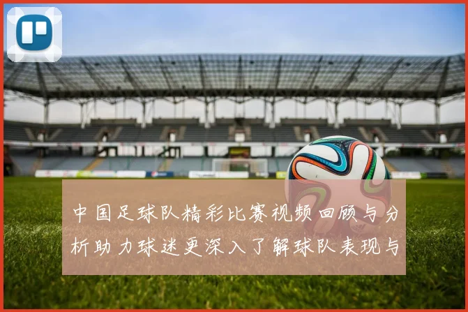 中国足球队精彩比赛视频回顾与分析助力球迷更深入了解球队表现与战术策略