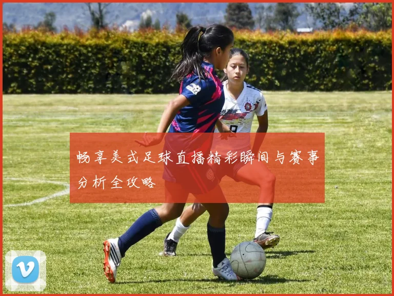 畅享美式足球直播精彩瞬间与赛事分析全攻略