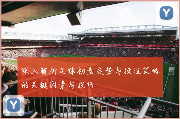 深入解析足球初盘走势与投注策略的关键因素与技巧