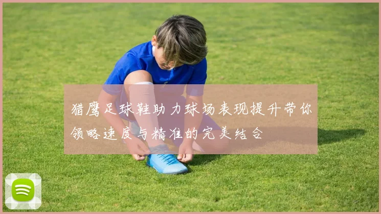 猎鹰足球鞋助力球场表现提升带你领略速度与精准的完美结合