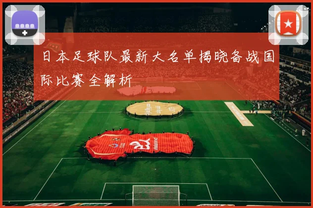日本足球队最新大名单揭晓备战国际比赛全解析