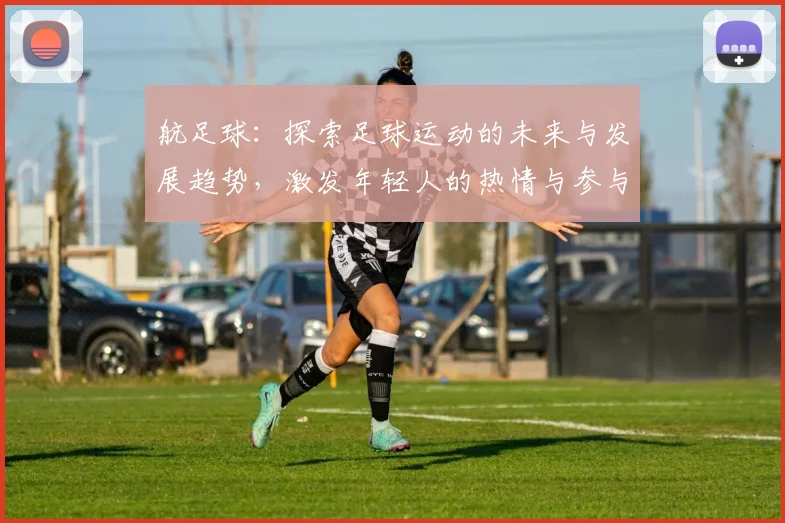 航足球：探索足球运动的未来与发展趋势，激发年轻人的热情与参与感