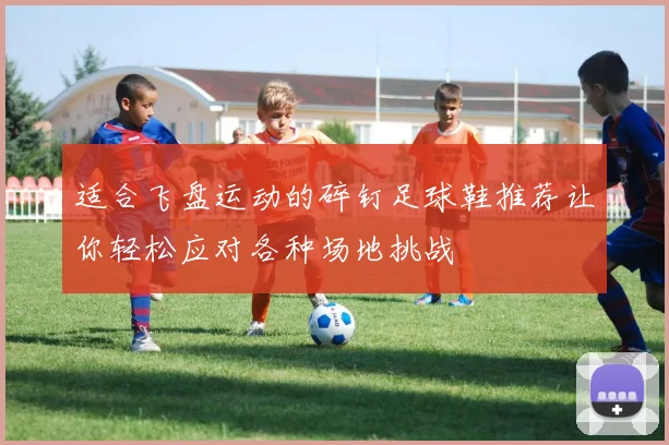 适合飞盘运动的碎钉足球鞋推荐让你轻松应对各种场地挑战