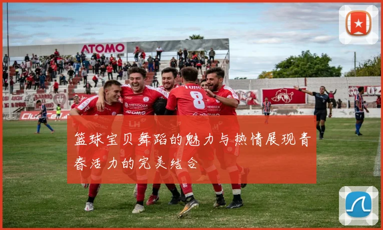 篮球宝贝舞蹈的魅力与热情展现青春活力的完美结合