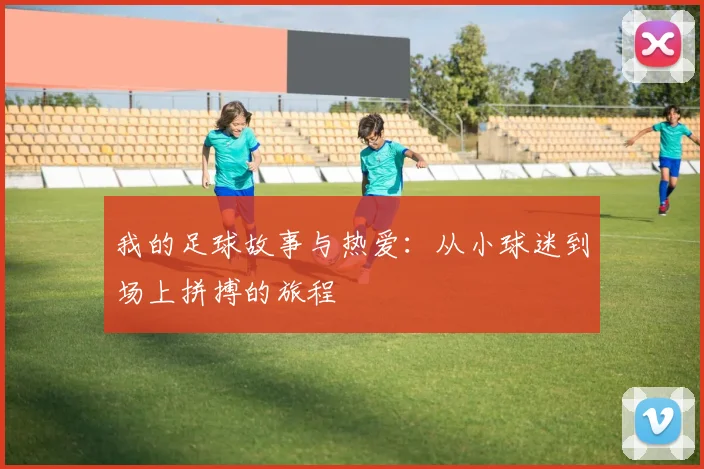 我的足球故事与热爱：从小球迷到场上拼搏的旅程